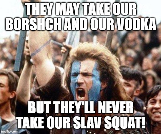 braveheart freedom | THEY MAY TAKE OUR BORSHCH AND OUR VODKA; BUT THEY'LL NEVER TAKE OUR SLAV SQUAT! | image tagged in braveheart freedom,slavic lives matter,black lives matter | made w/ Imgflip meme maker