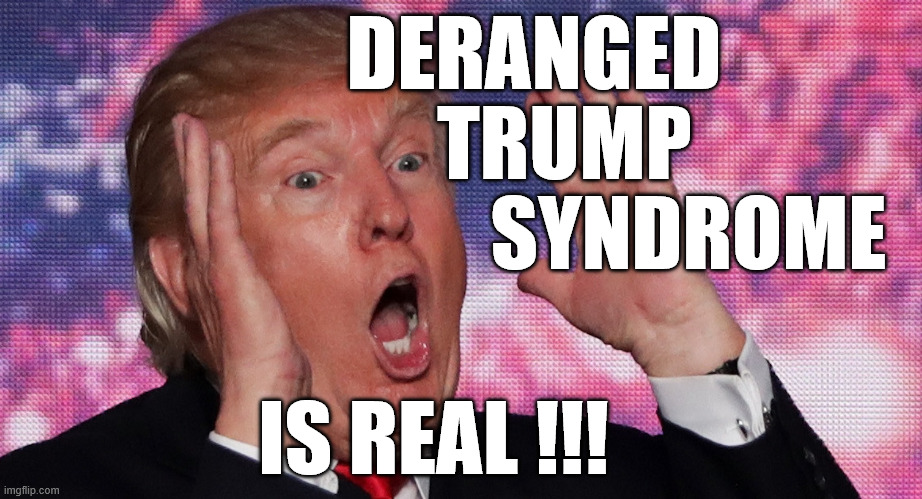 DTS | DERANGED; TRUMP; SYNDROME; IS REAL !!! | made w/ Imgflip meme maker