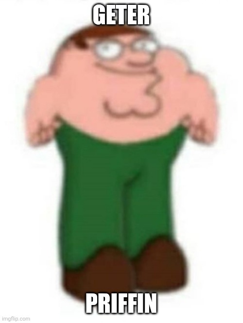 Geter Priffin | GETER; PRIFFIN | made w/ Imgflip meme maker