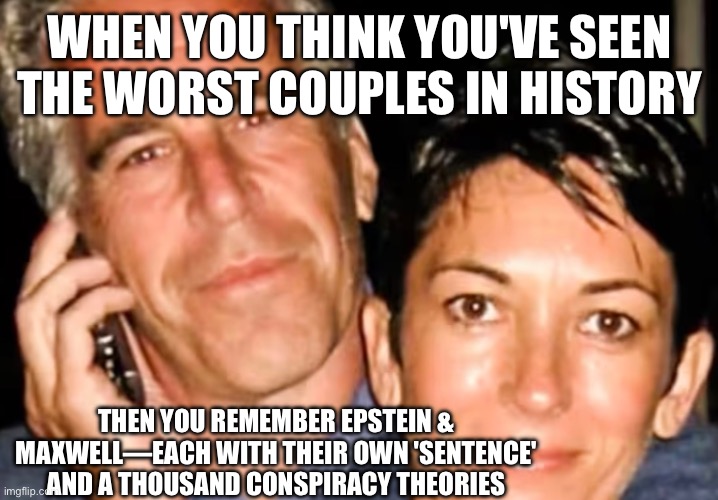 Worst. Dynamic. Duo. Ever. | WHEN YOU THINK YOU'VE SEEN THE WORST COUPLES IN HISTORY; THEN YOU REMEMBER EPSTEIN & MAXWELL—EACH WITH THEIR OWN 'SENTENCE' AND A THOUSAND CONSPIRACY THEORIES | image tagged in jeffrey epstein,epstein,ghislaine maxwell,couple,conspiracy theories,prison | made w/ Imgflip meme maker