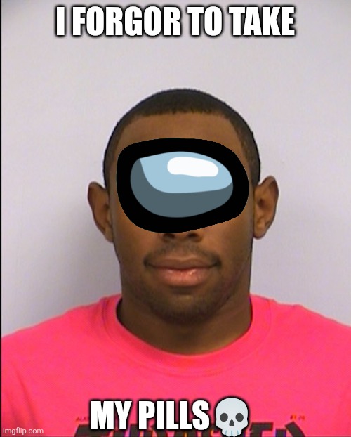 Tyler Mugshot | I FORGOR TO TAKE; MY PILLS💀 | image tagged in tyler mugshot | made w/ Imgflip meme maker
