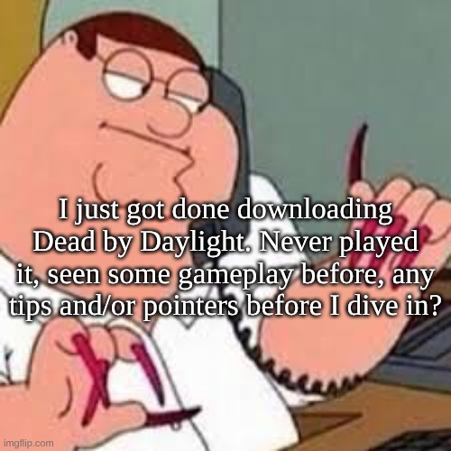 peter griffin with nails | I just got done downloading Dead by Daylight. Never played it, seen some gameplay before, any tips and/or pointers before I dive in? | image tagged in peter griffin with nails | made w/ Imgflip meme maker