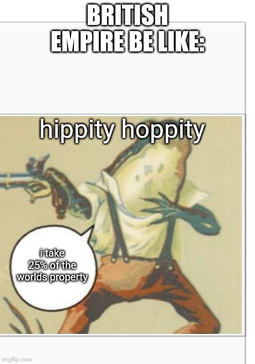 yes | BRITISH EMPIRE BE LIKE:; hippity hoppity; i take 25% of the worlds property | image tagged in hippity hoppity blank,great britan,idk,bo ol o wa er,horse,what do i add here | made w/ Imgflip meme maker