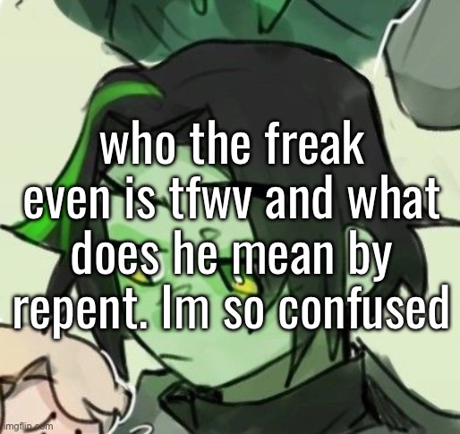 who the freak even is tfwv and what does he mean by repent. Im so confused | made w/ Imgflip meme maker