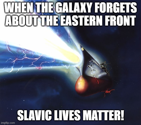 Space Battleship Yamato | WHEN THE GALAXY FORGETS ABOUT THE EASTERN FRONT; SLAVIC LIVES MATTER! | image tagged in space battleship yamato,slavic lives matter,slavic battle | made w/ Imgflip meme maker