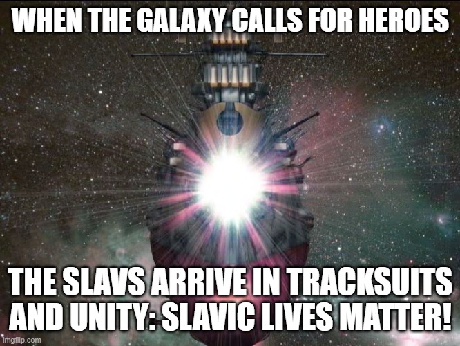 Space Battleship Yamato | WHEN THE GALAXY CALLS FOR HEROES; THE SLAVS ARRIVE IN TRACKSUITS AND UNITY: SLAVIC LIVES MATTER! | image tagged in space battleship yamato,slavic lives matter,slavic battle | made w/ Imgflip meme maker