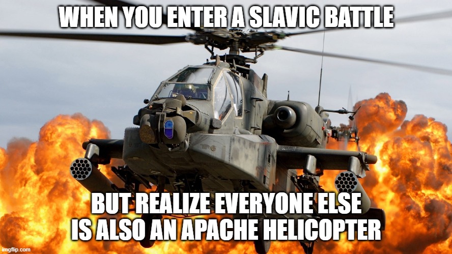 Apache Attack Helicopter | WHEN YOU ENTER A SLAVIC BATTLE; BUT REALIZE EVERYONE ELSE IS ALSO AN APACHE HELICOPTER | image tagged in apache attack helicopter,slavic battle | made w/ Imgflip meme maker