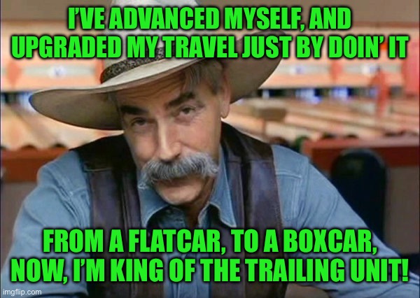 Sam Elliott special kind of stupid | I’VE ADVANCED MYSELF, AND UPGRADED MY TRAVEL JUST BY DOIN’ IT; FROM A FLATCAR, TO A BOXCAR, NOW, I’M KING OF THE TRAILING UNIT! | image tagged in sam elliott special kind of stupid | made w/ Imgflip meme maker