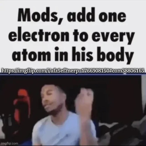Mods, add one electron to every atom in his body | https://imgflip.com/i/afz5ef?nerp=1766908150#com38806165 | image tagged in mods add one electron to every atom in his body | made w/ Imgflip meme maker
