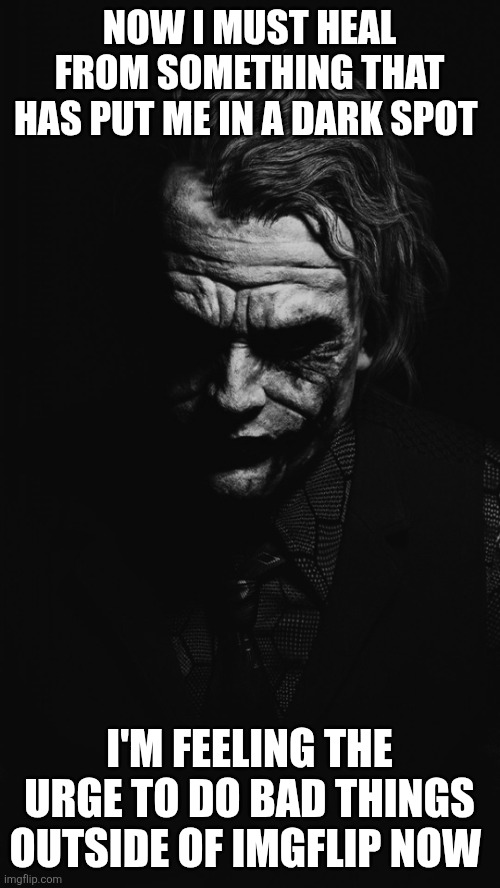 Joker Quote | NOW I MUST HEAL FROM SOMETHING THAT HAS PUT ME IN A DARK SPOT; I'M FEELING THE URGE TO DO BAD THINGS OUTSIDE OF IMGFLIP NOW | image tagged in joker quote | made w/ Imgflip meme maker