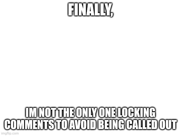 FINALLY, IM NOT THE ONLY ONE LOCKING COMMENTS TO AVOID BEING CALLED OUT | made w/ Imgflip meme maker