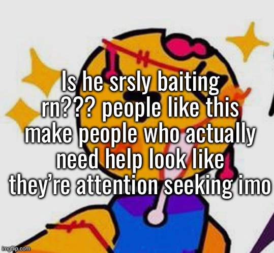 please get help if you’re actually srs dude. | Is he srsly baiting rn??? people like this make people who actually need help look like they’re attention seeking imo | made w/ Imgflip meme maker