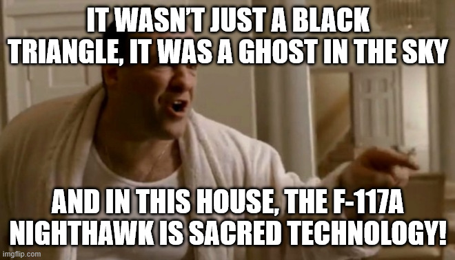 He was a brave stealth aviator | IT WASN’T JUST A BLACK TRIANGLE, IT WAS A GHOST IN THE SKY; AND IN THIS HOUSE, THE F-117A NIGHTHAWK IS SACRED TECHNOLOGY! | image tagged in tony soprano in this house | made w/ Imgflip meme maker