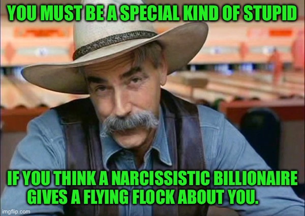 Sam Elliott special kind of stupid | YOU MUST BE A SPECIAL KIND OF STUPID; IF YOU THINK A NARCISSISTIC BILLIONAIRE GIVES A FLYING FLOCK ABOUT YOU. | image tagged in sam elliott special kind of stupid | made w/ Imgflip meme maker