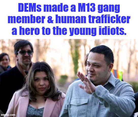 DEMs made a M13 gang member & human trafficker a hero to the young idiots. | made w/ Imgflip meme maker