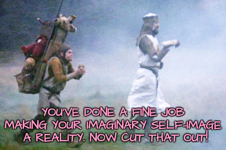 Monty python | YOU'VE DONE A FINE JOB MAKING YOUR IMAGINARY SELF-IMAGE  A REALITY. NOW CUT THAT OUT! | image tagged in monty python | made w/ Imgflip meme maker