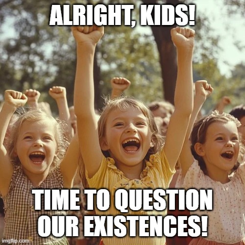Fun Activity For The Little Ones! | ALRIGHT, KIDS! TIME TO QUESTION OUR EXISTENCES! | made w/ Imgflip meme maker
