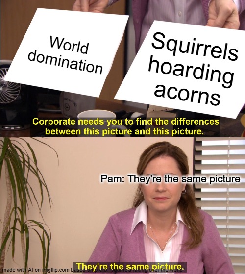 They're The Same Picture | World domination; Squirrels hoarding acorns; Pam: They're the same picture | image tagged in memes,they're the same picture | made w/ Imgflip meme maker