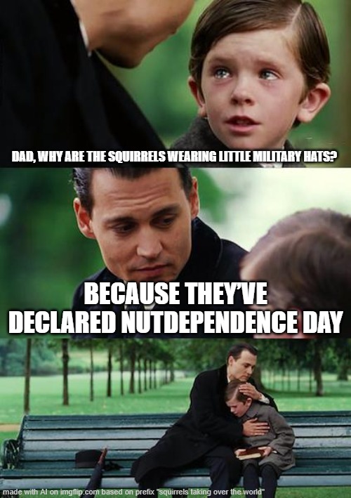Finding Neverland Meme | DAD, WHY ARE THE SQUIRRELS WEARING LITTLE MILITARY HATS? BECAUSE THEY’VE DECLARED NUTDEPENDENCE DAY | image tagged in memes,finding neverland,funny,relatable memes | made w/ Imgflip meme maker