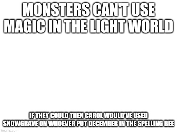 MONSTERS CAN'T USE MAGIC IN THE LIGHT WORLD; IF THEY COULD THEN CAROL WOULD'VE USED SNOWGRAVE ON WHOEVER PUT DECEMBER IN THE SPELLING BEE | made w/ Imgflip meme maker