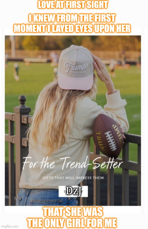 Soul mates- Sometimes you just know | LOVE AT FIRST SIGHT; I KNEW FROM THE FIRST MOMENT I LAYED EYES UPON HER; DzJ; THAT SHE WAS THE ONLY GIRL FOR ME | image tagged in maga,queen,beautiful,right,conservative logic,babe | made w/ Imgflip meme maker