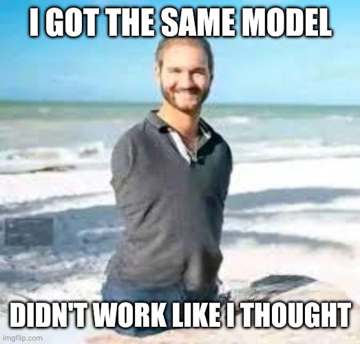 armless man | I GOT THE SAME MODEL DIDN'T WORK LIKE I THOUGHT | image tagged in armless man | made w/ Imgflip meme maker