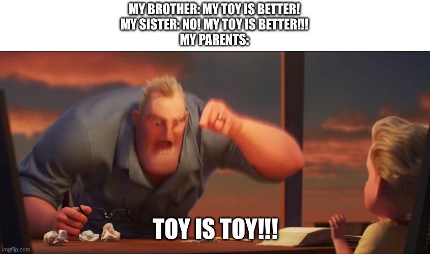 math is math | MY BROTHER: MY TOY IS BETTER!
MY SISTER: NO! MY TOY IS BETTER!!!
MY PARENTS:; TOY IS TOY!!! | image tagged in math is math | made w/ Imgflip meme maker