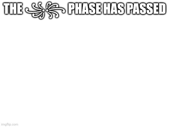 Blank White Template | THE ꧁꧂ PHASE HAS PASSED | image tagged in blank white template | made w/ Imgflip meme maker
