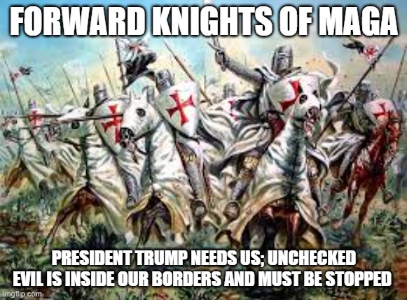 The Knights of MAGA answers the call | FORWARD KNIGHTS OF MAGA; PRESIDENT TRUMP NEEDS US; UNCHECKED EVIL IS INSIDE OUR BORDERS AND MUST BE STOPPED | image tagged in crusade,knights of maga,answer the call,trolling trolls,freedom,america is back | made w/ Imgflip meme maker