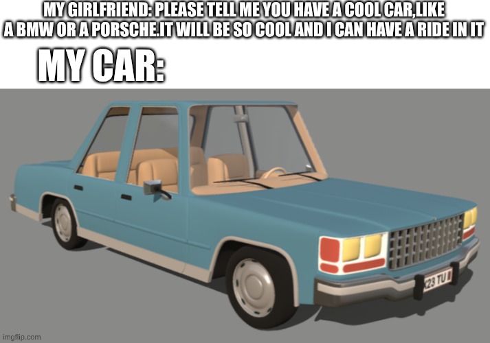the amazing world of gumball car.this model is my favorite | MY GIRLFRIEND: PLEASE TELL ME YOU HAVE A COOL CAR,LIKE A BMW OR A PORSCHE.IT WILL BE SO COOL AND I CAN HAVE A RIDE IN IT; MY CAR: | image tagged in cars,the amazing world of gumball | made w/ Imgflip meme maker
