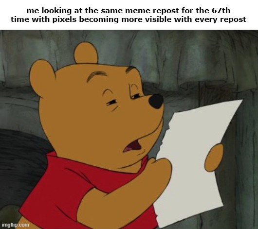 Winnie the Pooh reading | me looking at the same meme repost for the 67th time with pixels becoming more visible with every repost | image tagged in winnie the pooh reading | made w/ Imgflip meme maker