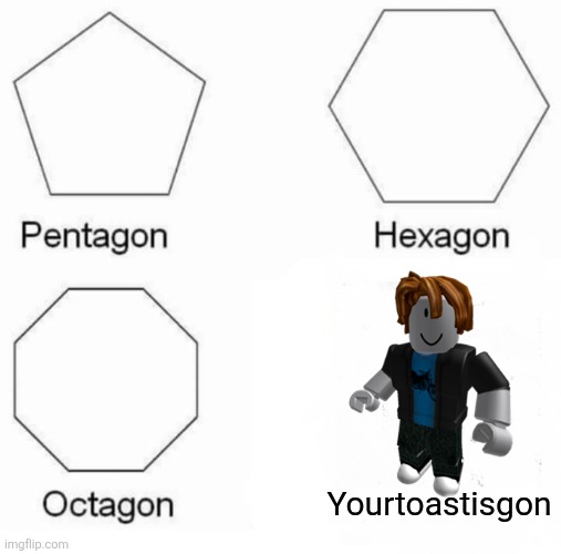 Pentagon Hexagon Octagon | Yourtoastisgon | image tagged in memes,pentagon hexagon octagon | made w/ Imgflip meme maker