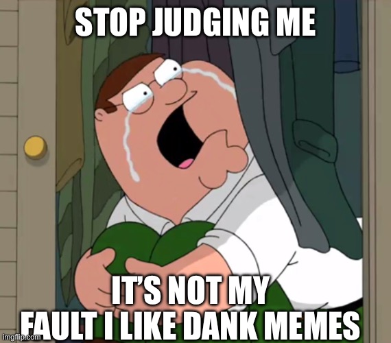 Dank Love Story | STOP JUDGING ME; IT’S NOT MY FAULT I LIKE DANK MEMES | image tagged in peter griffin crying | made w/ Imgflip meme maker
