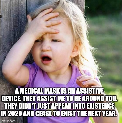 duh | A MEDICAL MASK IS AN ASSISTIVE DEVICE. THEY ASSIST ME TO BE AROUND YOU. THEY DIDN'T JUST APPEAR INTO EXISTENCE IN 2020 AND CEASE TO EXIST THE NEXT YEAR. | image tagged in duh | made w/ Imgflip meme maker