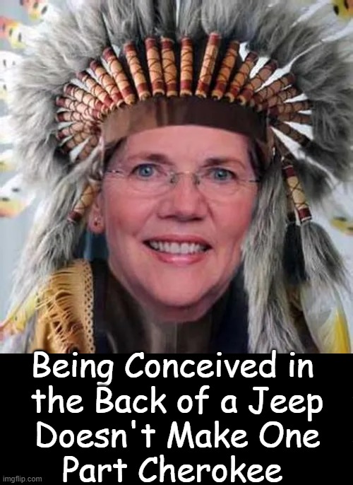 Elizabeth Warren--Fact Over Fiction | Being Conceived in 
the Back of a Jeep
Doesn't Make One
Part Cherokee | image tagged in elizabeth warren,indian,democrat,lying,why you always lying,pretend | made w/ Imgflip meme maker