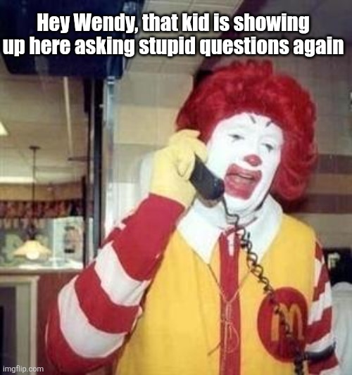 Ronald McDonald Temp | Hey Wendy, that kid is showing up here asking stupid questions again | image tagged in ronald mcdonald temp | made w/ Imgflip meme maker