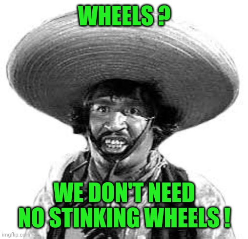 Badges we dont need no stinking badges | WHEELS ? WE DON'T NEED NO STINKING WHEELS ! | image tagged in badges we dont need no stinking badges | made w/ Imgflip meme maker
