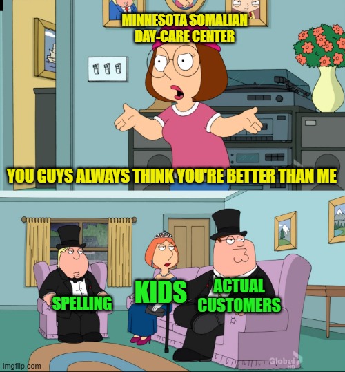 Meg Family Guy Better than me | MINNESOTA SOMALIAN DAY-CARE CENTER; YOU GUYS ALWAYS THINK YOU'RE BETTER THAN ME; ACTUAL CUSTOMERS; KIDS; SPELLING | image tagged in meg family guy better than me | made w/ Imgflip meme maker