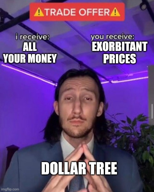 Dollar tree is price gauging | EXORBITANT PRICES; ALL YOUR MONEY; DOLLAR TREE | image tagged in i receive you receive,dollar tree,kuzonae4289,jpfan102504,humor,funny memes | made w/ Imgflip meme maker