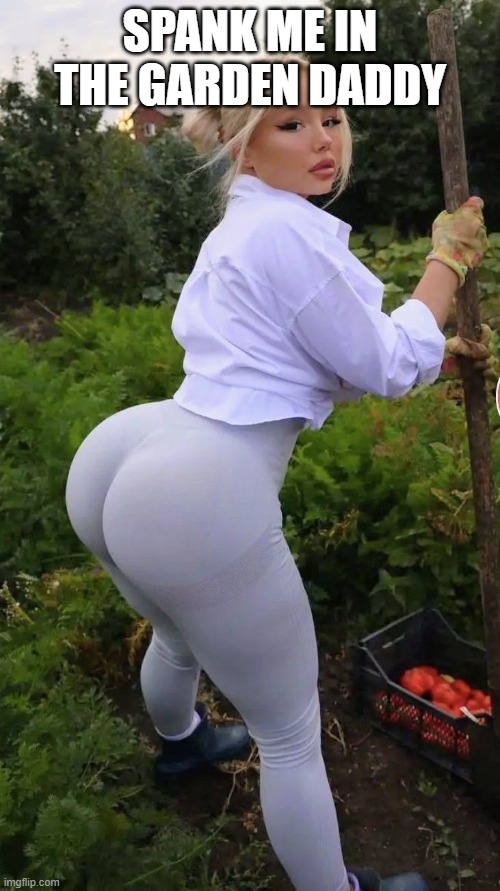 Spank Me | SPANK ME IN THE GARDEN DADDY | image tagged in booty | made w/ Imgflip meme maker
