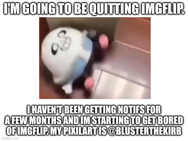 farewell | I'M GOING TO BE QUITTING IMGFLIP. I HAVEN'T BEEN GETTING NOTIFS FOR A FEW MONTHS AND IM STARTING TO GET BORED OF IMGFLIP. MY PIXILART IS @BLUSTERTHEKIRB | made w/ Imgflip meme maker