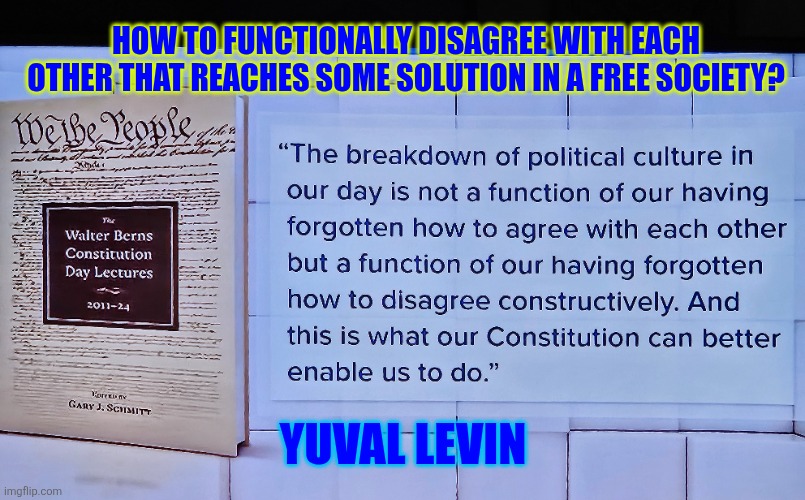 How to functionally disagree with each other that reaches some solution in a free society? | HOW TO FUNCTIONALLY DISAGREE WITH EACH OTHER THAT REACHES SOME SOLUTION IN A FREE SOCIETY? YUVAL LEVIN | image tagged in constitution,disagreement,civilized discussion,society,government | made w/ Imgflip meme maker