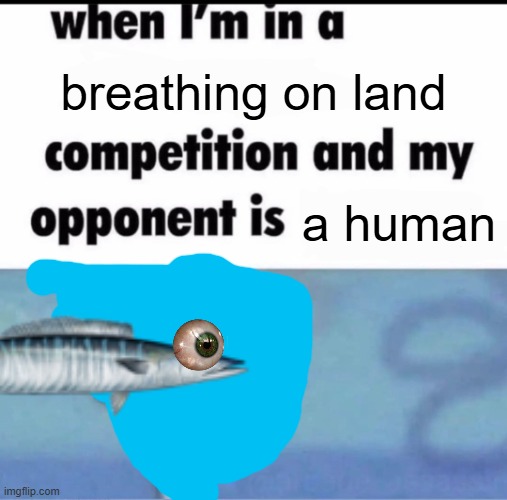 feesh | breathing on land; a human | image tagged in me when i'm in a competition and my opponent is | made w/ Imgflip meme maker