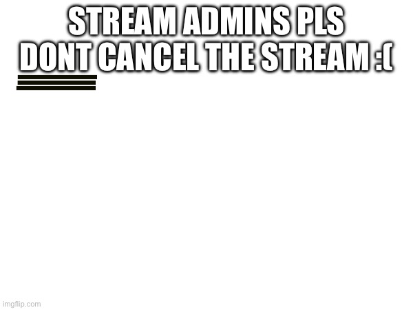 STREAM ADMINS PLS DONT CANCEL THE STREAM :( | made w/ Imgflip meme maker
