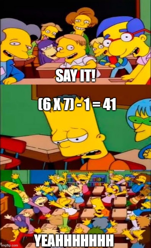 67 41 | SAY IT! (6 X 7) - 1 = 41; YEAHHHHHHH | image tagged in say the line bart simpsons | made w/ Imgflip meme maker