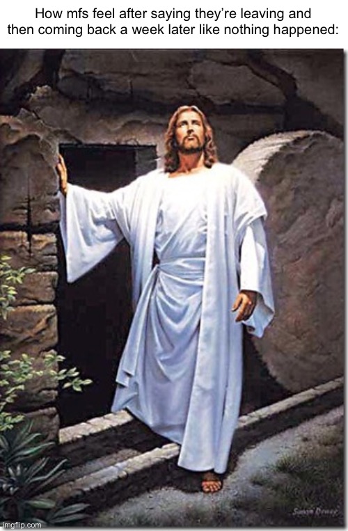 . | How mfs feel after saying they’re leaving and then coming back a week later like nothing happened: | image tagged in resurrection | made w/ Imgflip meme maker