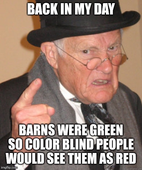 Barns were green | BACK IN MY DAY; BARNS WERE GREEN SO COLOR BLIND PEOPLE WOULD SEE THEM AS RED | image tagged in memes,back in my day,kuzonae4289,jpfan102504,funny memes,funny | made w/ Imgflip meme maker