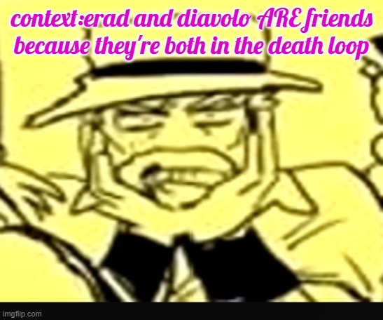 blame giorno | context:erad and diavolo ARE friends because they're both in the death loop | image tagged in what the shit | made w/ Imgflip meme maker