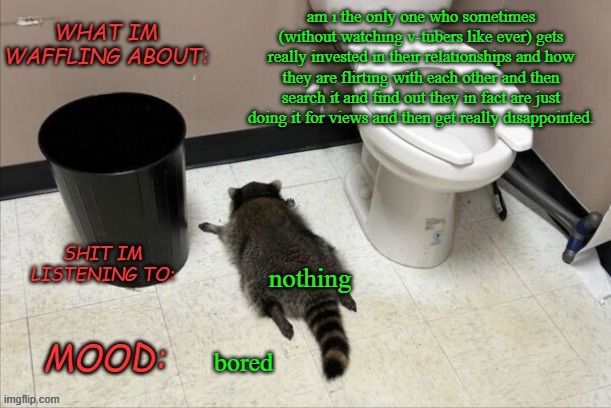 my ass is so fucking lonely i gotta get some friends or a gf XD | am i the only one who sometimes (without watching v-tubers like ever) gets really invested in their relationships and how they are flirting with each other and then search it and find out they in fact are just doing it for views and then get really disappointed. nothing; bored | image tagged in grimnemo's new new new template | made w/ Imgflip meme maker