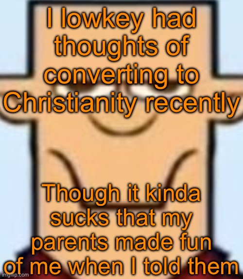 What makes it worse is that my parents always used to be respectful and always accepted me, but the second I wanna be Christian | I lowkey had thoughts of converting to Christianity recently; Though it kinda sucks that my parents made fun of me when I told them | image tagged in sped tyler | made w/ Imgflip meme maker